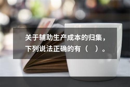 关于辅助生产成本的归集，下列说法正确的有（　）。