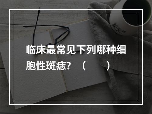 临床最常见下列哪种细胞性斑痣？（　　）