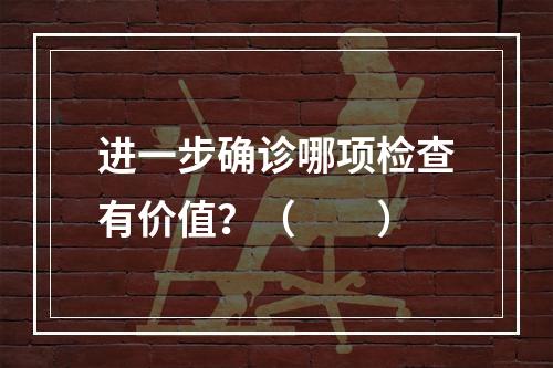 进一步确诊哪项检查有价值？（　　）