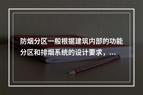 防烟分区一般根据建筑内部的功能分区和排烟系统的设计要求，按其