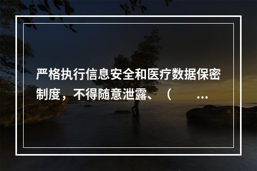 严格执行信息安全和医疗数据保密制度，不得随意泄露、（　　）医