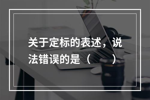 关于定标的表述，说法错误的是（　　）