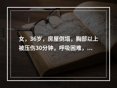 女，36岁，房屋倒塌，胸部以上被压伤30分钟，呼吸困难，无腹