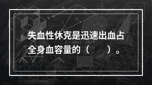 失血性休克是迅速出血占全身血容量的（　　）。