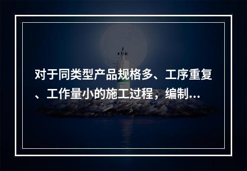 对于同类型产品规格多、工序重复、工作量小的施工过程，编制人工