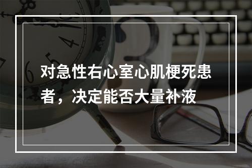 对急性右心室心肌梗死患者，决定能否大量补液