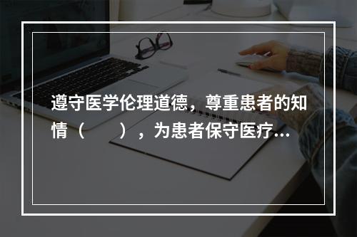 遵守医学伦理道德，尊重患者的知情（　　），为患者保守医疗秘密