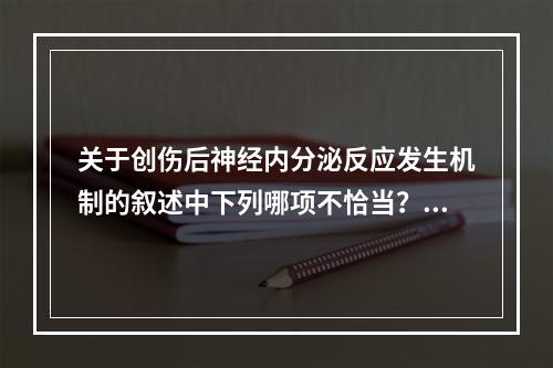 关于创伤后神经内分泌反应发生机制的叙述中下列哪项不恰当？（　