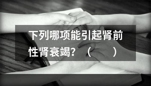 下列哪项能引起肾前性肾衰竭？（　　）