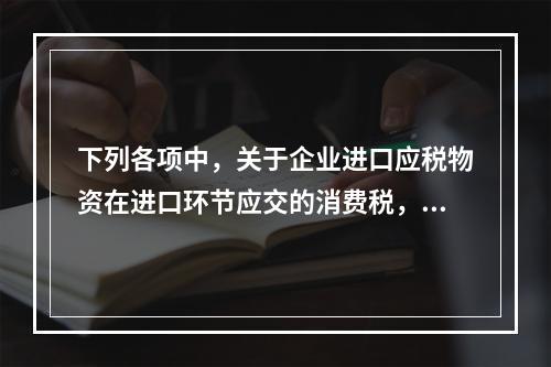 下列各项中，关于企业进口应税物资在进口环节应交的消费税，可能