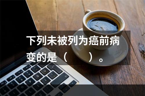 下列未被列为癌前病变的是（　　）。