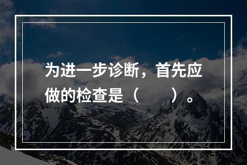 为进一步诊断，首先应做的检查是（　　）。