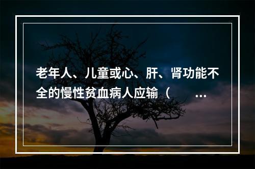 老年人、儿童或心、肝、肾功能不全的慢性贫血病人应输（　　）。