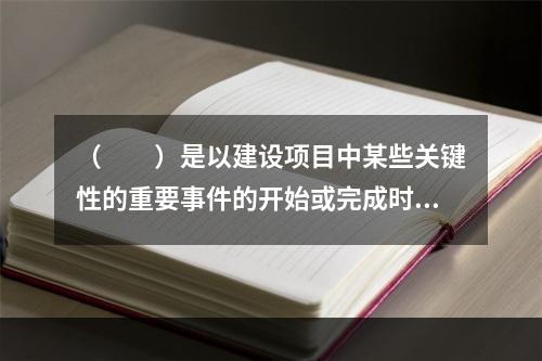 （　　）是以建设项目中某些关键性的重要事件的开始或完成时间点