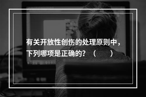 有关开放性创伤的处理原则中，下列哪项是正确的？（　　）