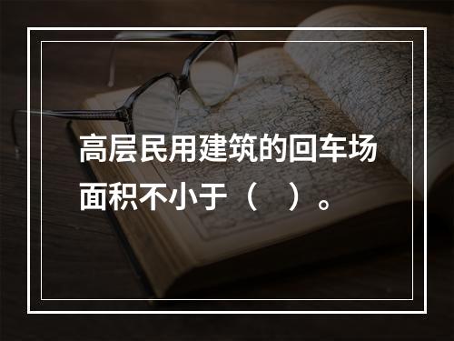 高层民用建筑的回车场面积不小于（　）。