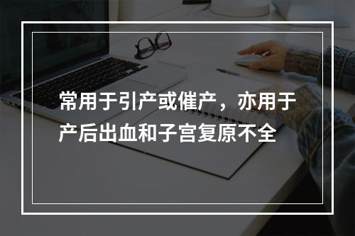 常用于引产或催产，亦用于产后出血和子宫复原不全