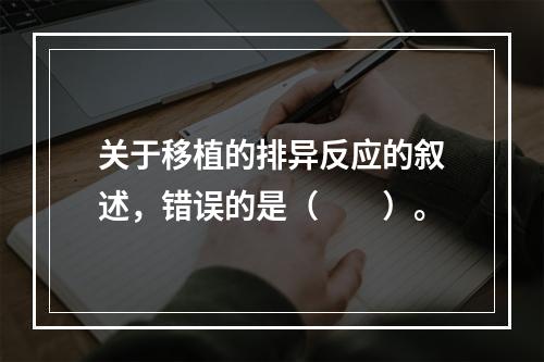 关于移植的排异反应的叙述，错误的是（　　）。