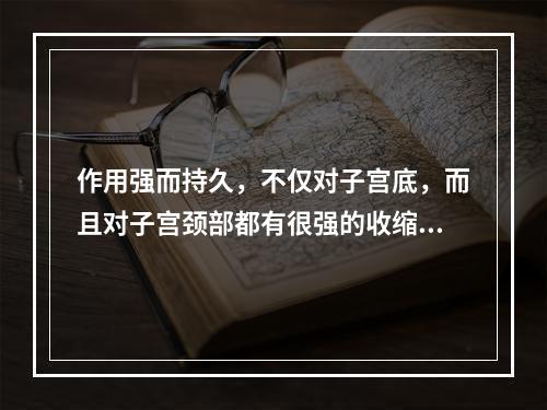 作用强而持久，不仅对子宫底，而且对子宫颈部都有很强的收缩作用