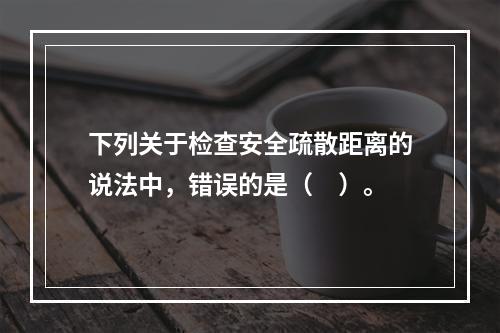 下列关于检查安全疏散距离的说法中，错误的是（　）。