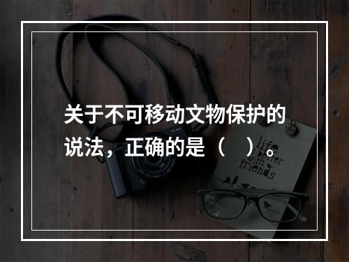 关于不可移动文物保护的说法，正确的是（　）。