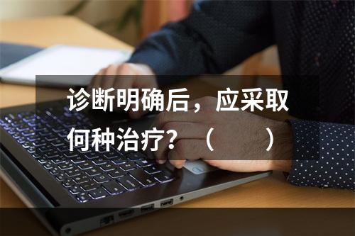 诊断明确后，应采取何种治疗？（　　）