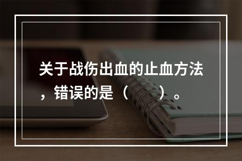 关于战伤出血的止血方法，错误的是（　　）。