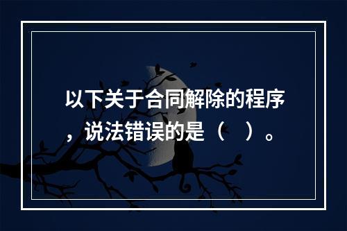 以下关于合同解除的程序，说法错误的是（　）。