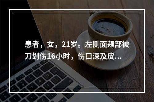 患者，女，21岁。左侧面颊部被刀划伤16小时，伤口深及皮下组