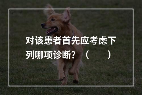 对该患者首先应考虑下列哪项诊断？（　　）