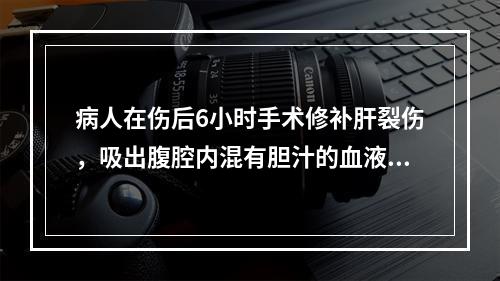 病人在伤后6小时手术修补肝裂伤，吸出腹腔内混有胆汁的血液约l