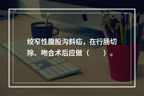 绞窄性腹股沟斜疝，在行肠切除、吻合术后应做（　　）。