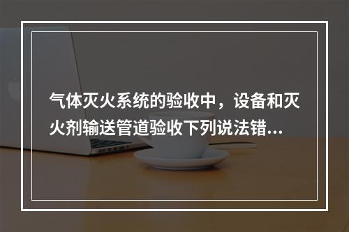 气体灭火系统的验收中，设备和灭火剂输送管道验收下列说法错误的