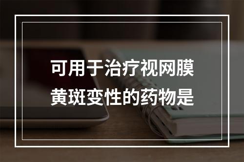 可用于治疗视网膜黄斑变性的药物是