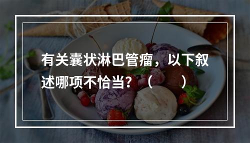 有关囊状淋巴管瘤，以下叙述哪项不恰当？（　　）