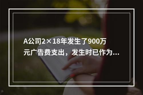 A公司2×18年发生了900万元广告费支出，发生时已作为销售