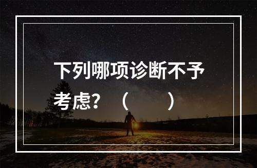 下列哪项诊断不予考虑？（　　）