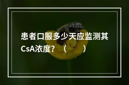 患者口服多少天应监测其CsA浓度？（　　）