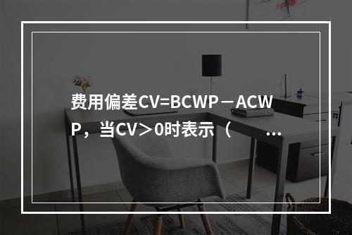 费用偏差CV=BCWP－ACWP，当CV＞0时表示（　　）。