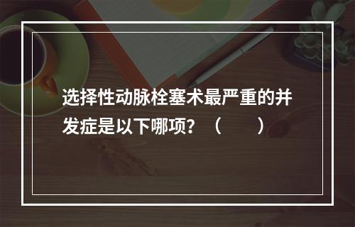 选择性动脉栓塞术最严重的并发症是以下哪项？（　　）