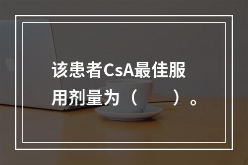 该患者CsA最佳服用剂量为（　　）。