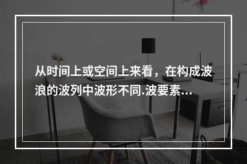 从时间上或空间上来看，在构成波浪的波列中波形不同.波要素呈随