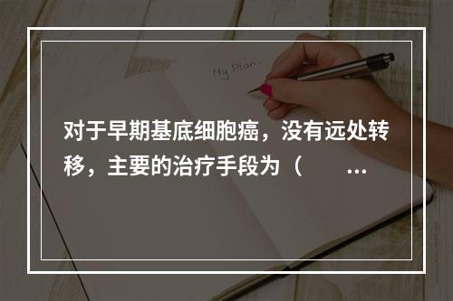 对于早期基底细胞癌，没有远处转移，主要的治疗手段为（　　）。