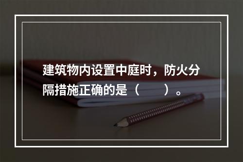 建筑物内设置中庭时，防火分隔措施正确的是（  ）。