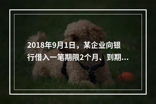 2018年9月1日，某企业向银行借入一笔期限2个月、到期一次