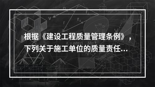 根据《建设工程质量管理条例》，下列关于施工单位的质量责任和义