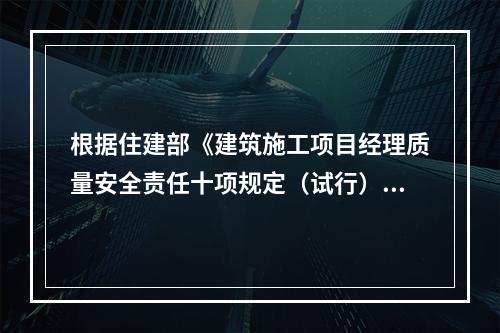 根据住建部《建筑施工项目经理质量安全责任十项规定（试行）》、