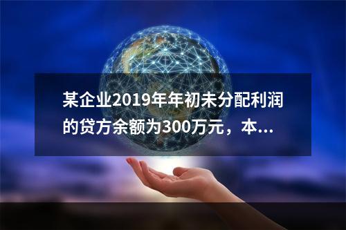 某企业2019年年初未分配利润的贷方余额为300万元，本年度