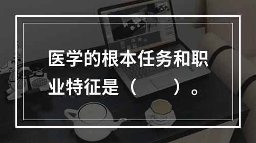 医学的根本任务和职业特征是（　　）。