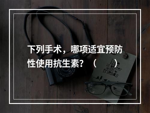 下列手术，哪项适宜预防性使用抗生素？（　　）